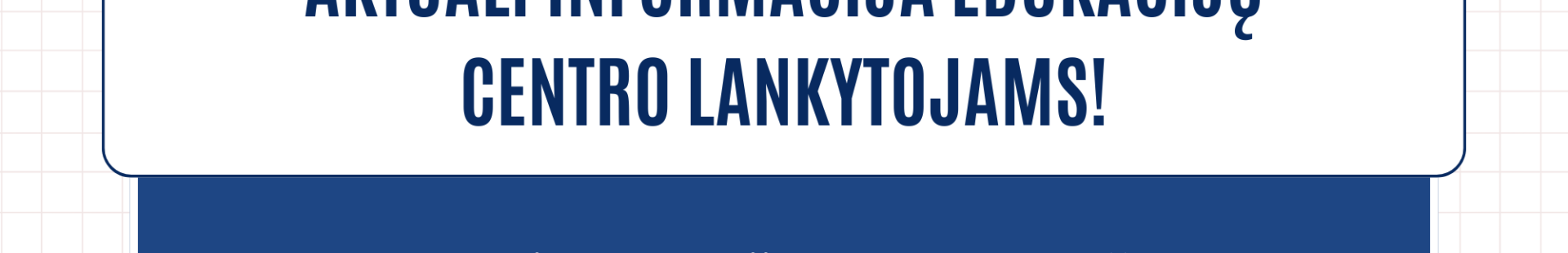 AKTUALI INFORMACIJA EDUKACIJŲ CENTRO LANKYTOJAMS